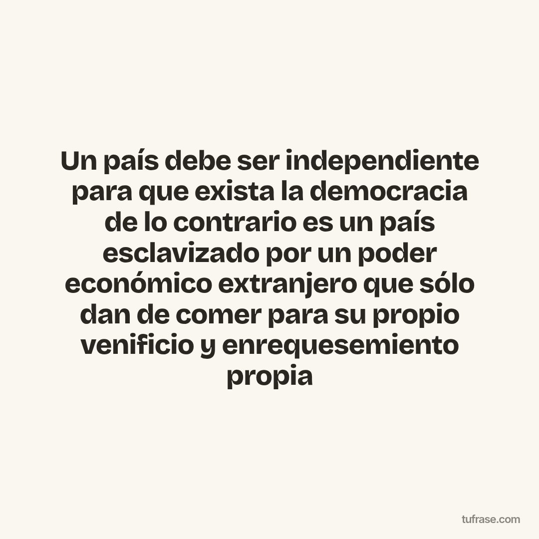 Un país debe ser independiente para que exista la democracia de lo contrario es un país esclavizado por un poder económico extranjero que sólo dan de comer para su propio venificio y enrequesemiento propia