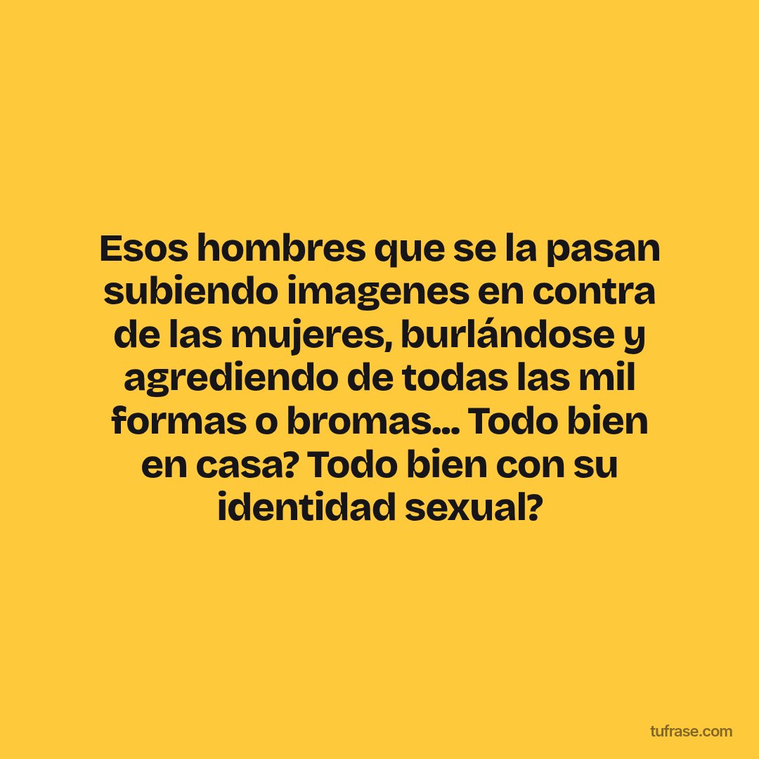 Esos hombres que se la pasan subiendo imagenes en contra de las mujeres, burlándose y agrediendo de todas las mil formas o bromas... Todo bien en casa? Todo bien con su identidad sexual?