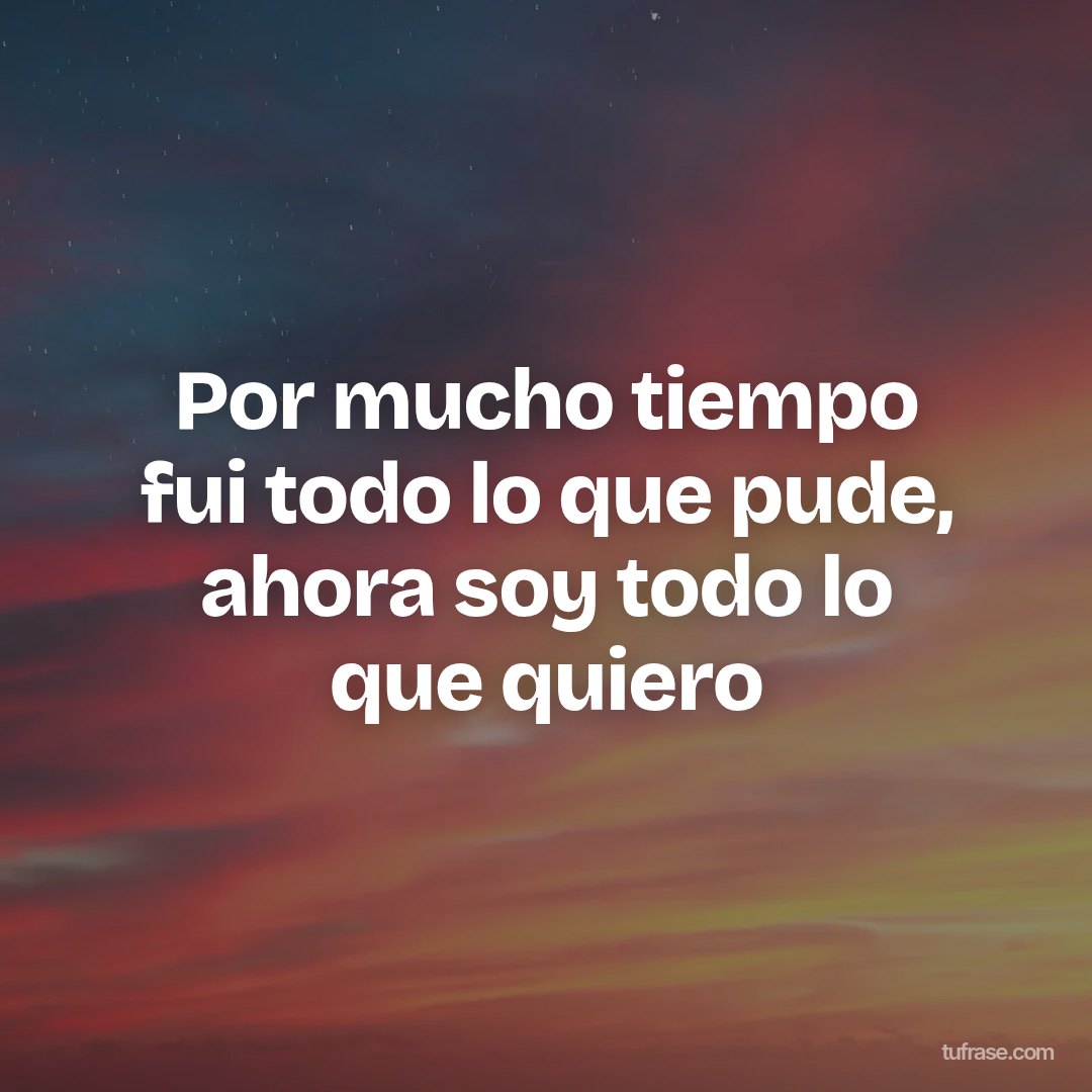 Por mucho tiempo fui todo lo que pude, ahora soy todo lo que quiero