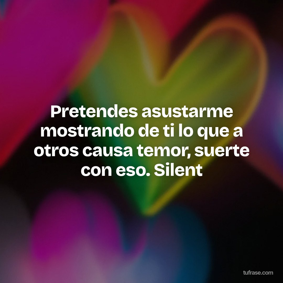 Pretendes asustarme mostrando de ti lo que a otros causa temor, suerte con eso. Silent