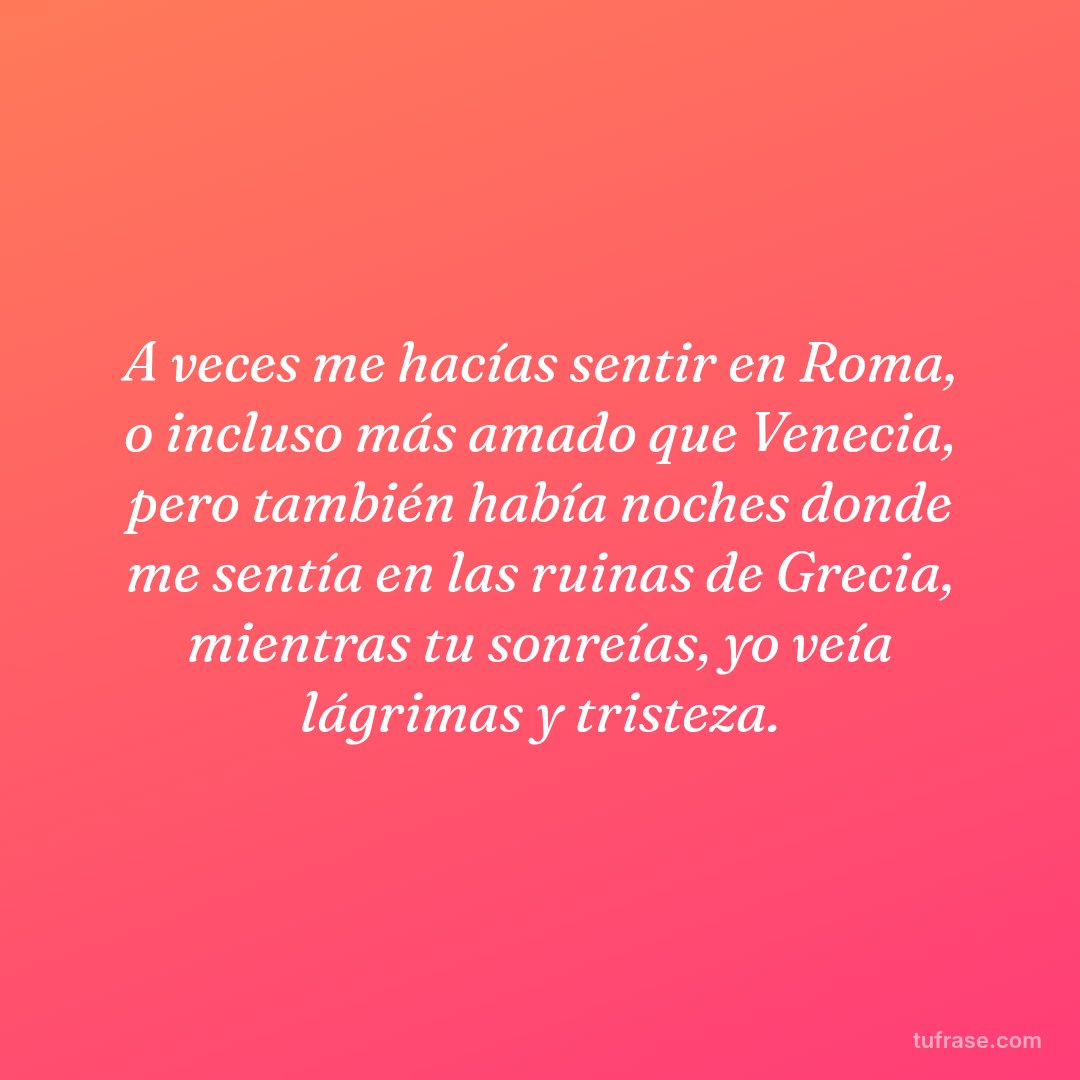 A veces me hacías sentir en Roma, o incluso más amado que Venecia, pero también había noches donde me sentía en las ruinas de Grecia, mientras tu sonreías, yo veía lágrimas y tristeza.