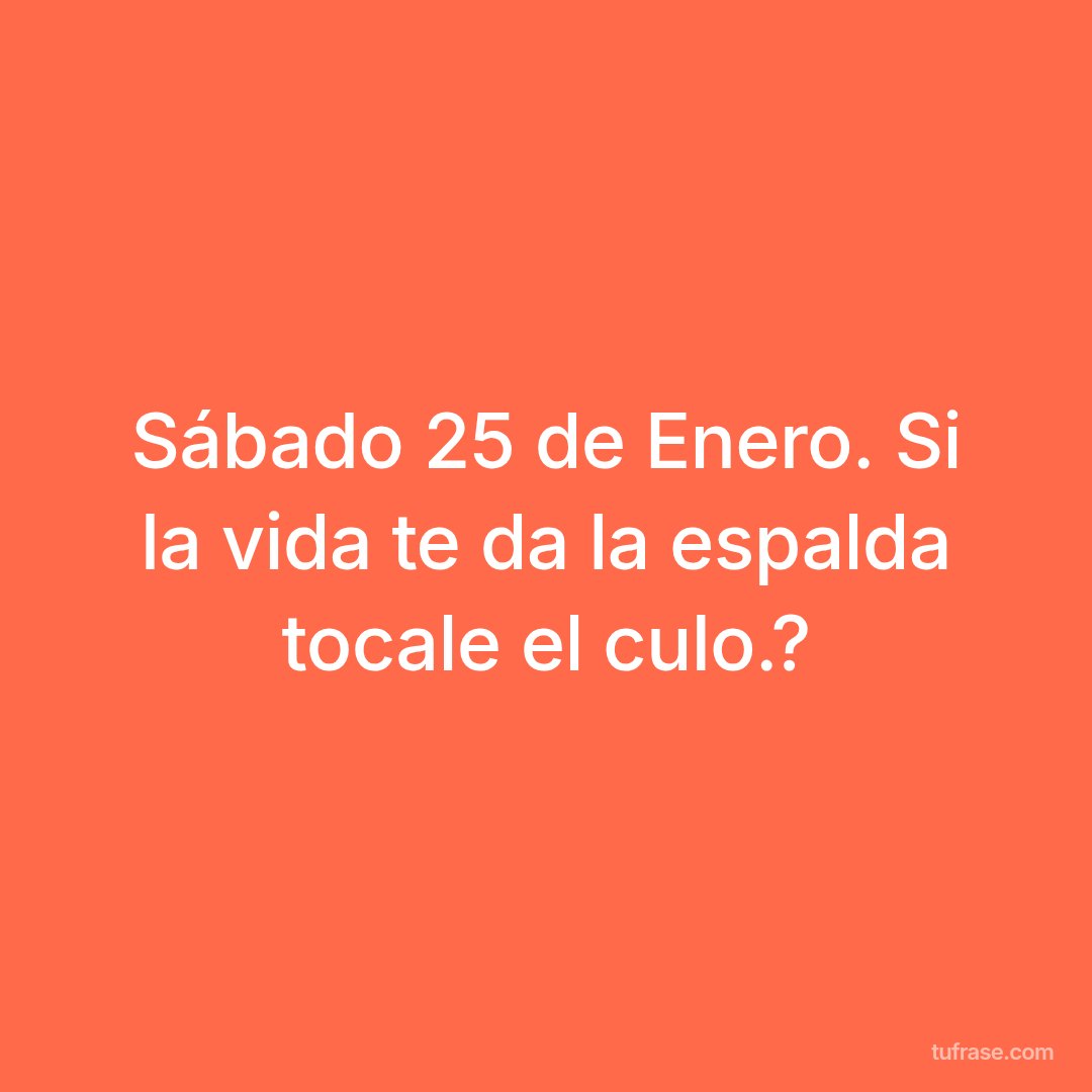 Sábado 25 de Enero. Si la vida te da la espalda tocale el culo.?