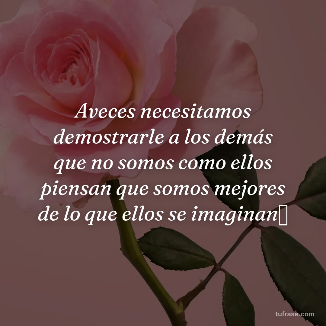 Aveces necesitamos demostrarle a los demás que no somos como ellos piensan que somos mejores de lo que ellos se imaginan✨