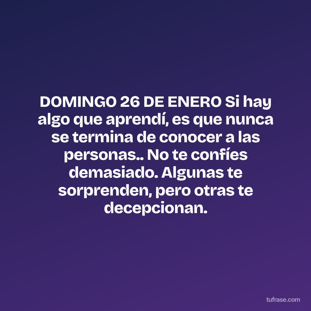 DOMINGO 26 DE ENERO Si hay algo que aprendí, es que nunca se termina de conocer a las personas.. No te confíes demasiado. Algunas te sorprenden, pero otras te decepcionan.