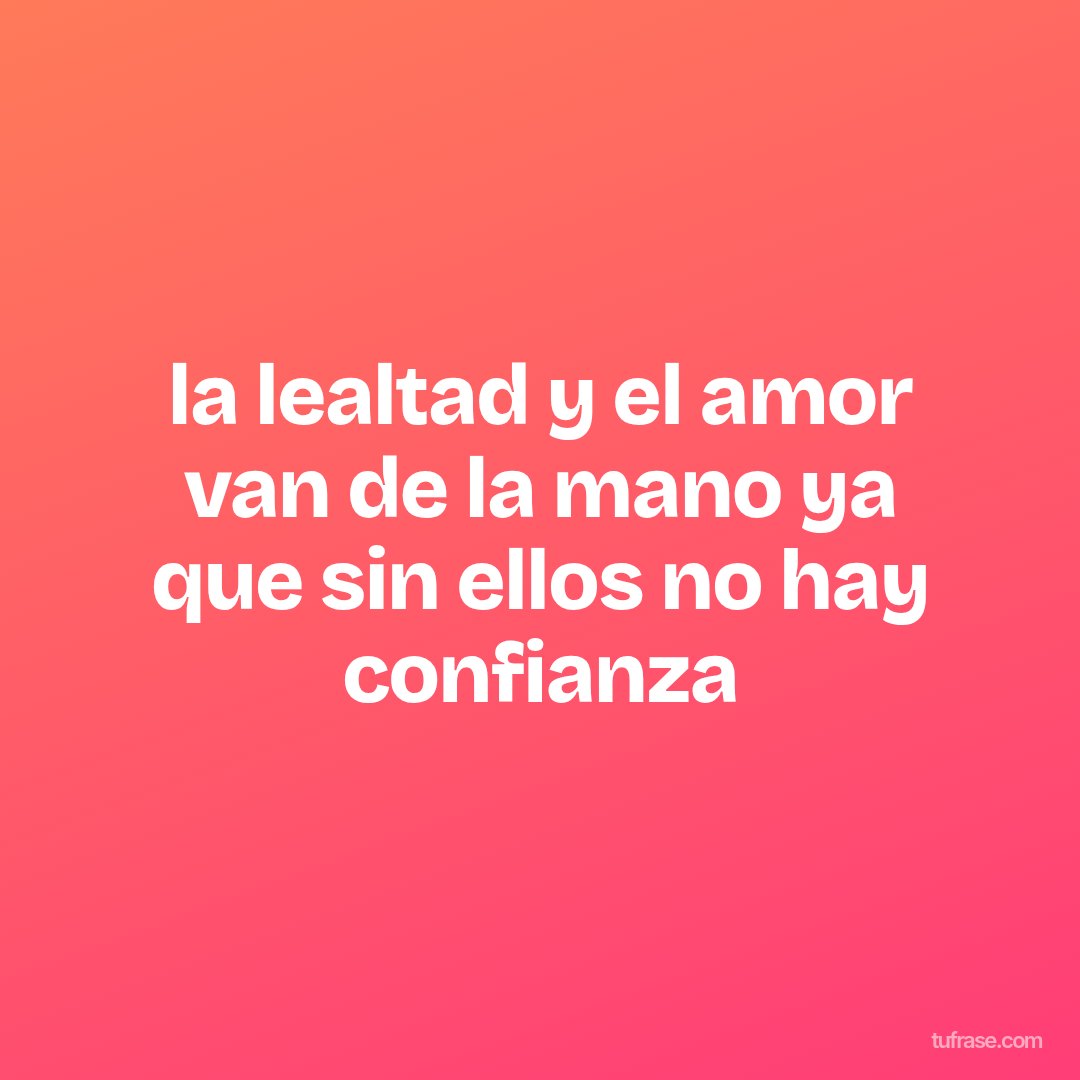 la lealtad y el amor van de la mano ya que sin ellos no hay confianza