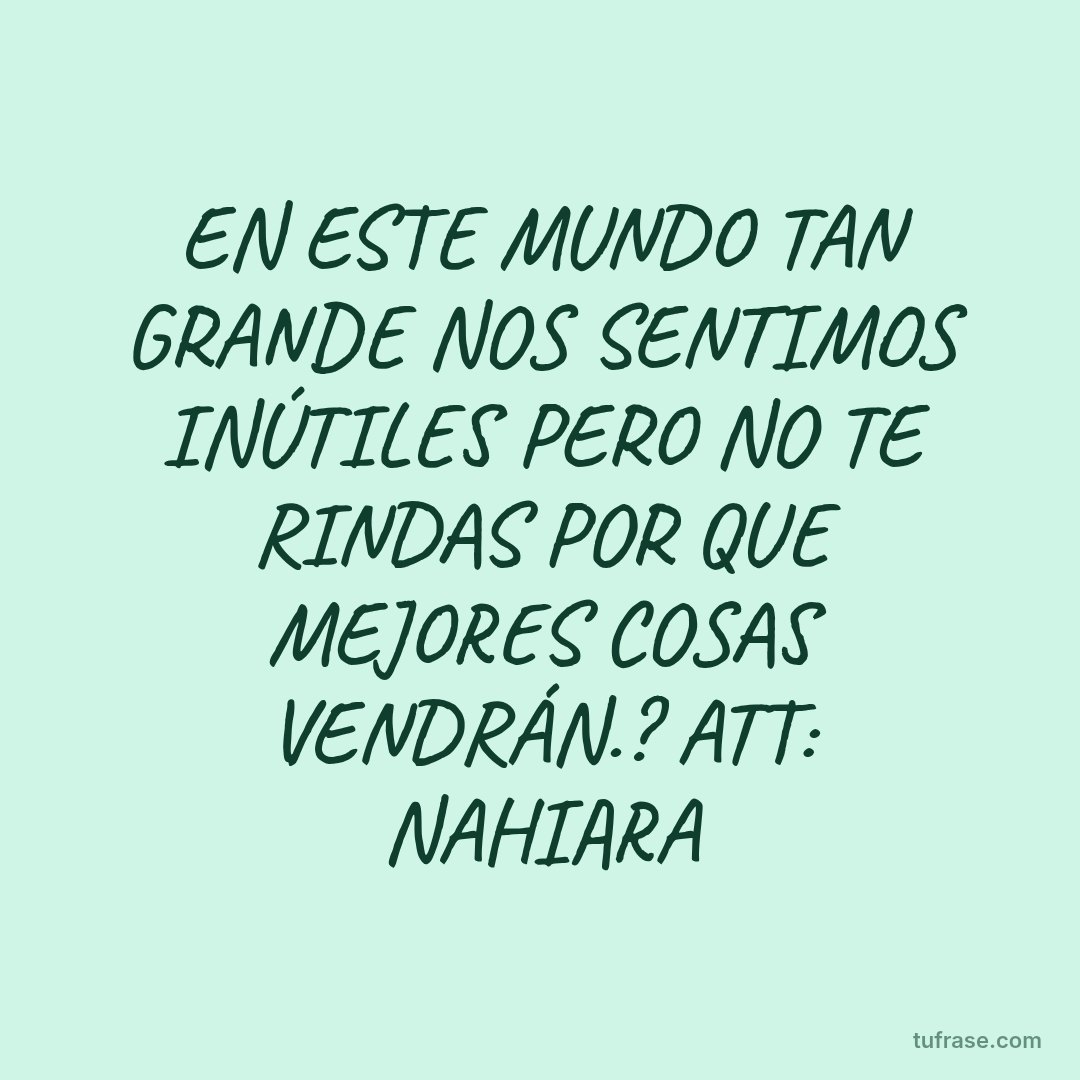 EN ESTE MUNDO TAN GRANDE NOS SENTIMOS INÚTILES PERO NO TE RINDAS POR QUE MEJORES COSAS VENDRÁN.? ATT: NAHIARA