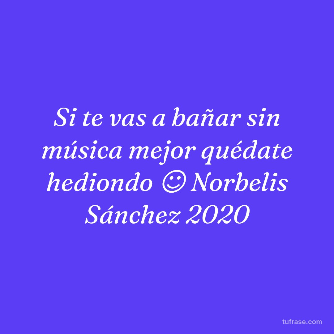 Si te vas a bañar sin música mejor quédate hediondo ☺ Norbelis Sánchez 2020