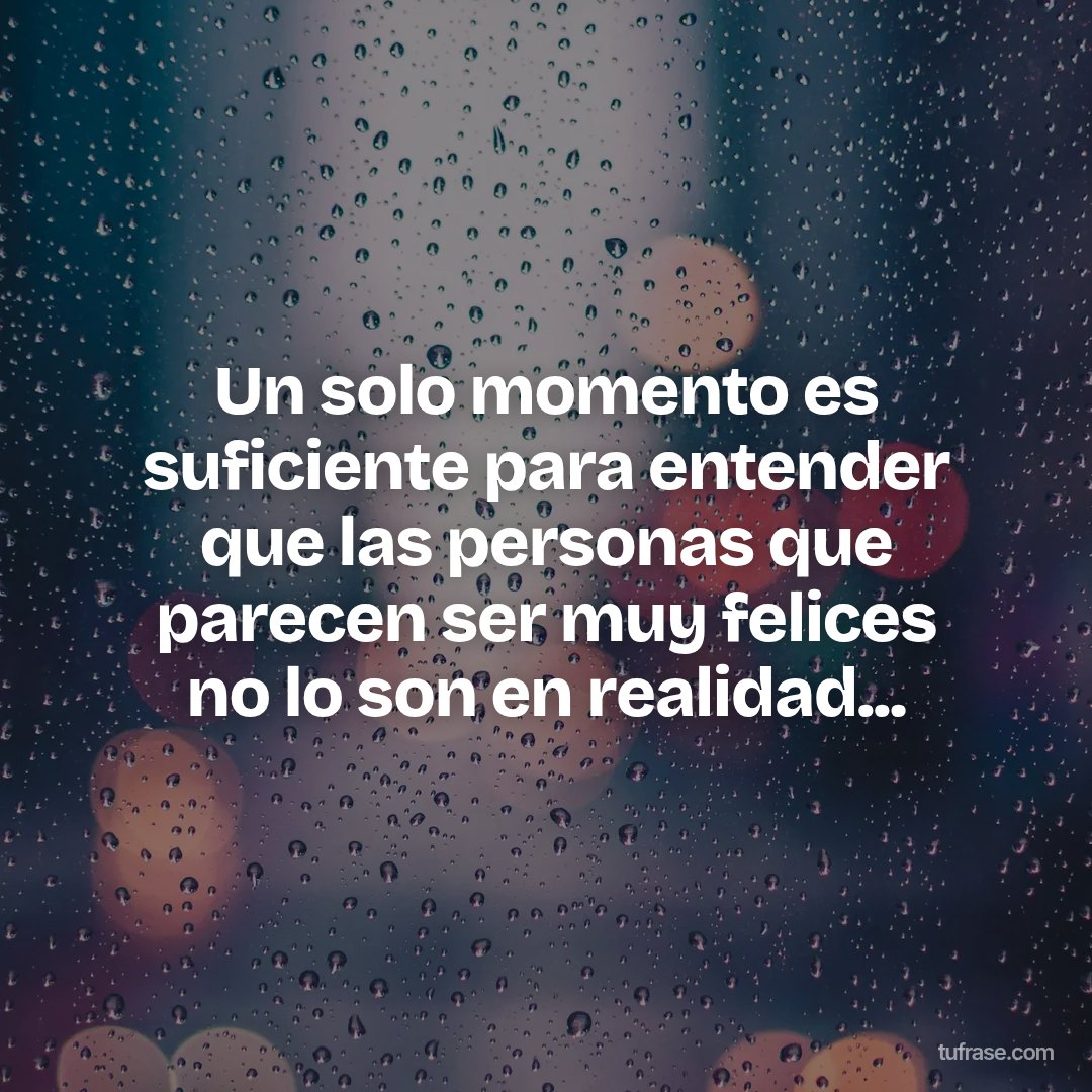 Un solo momento es suficiente para entender que las personas que parecen ser muy felices no lo son en realidad...