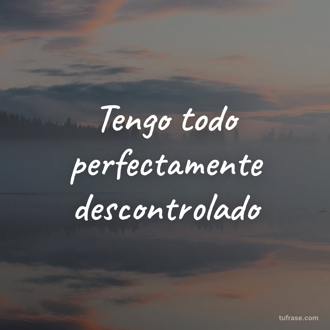 Tengo todo perfectamente descontrolado