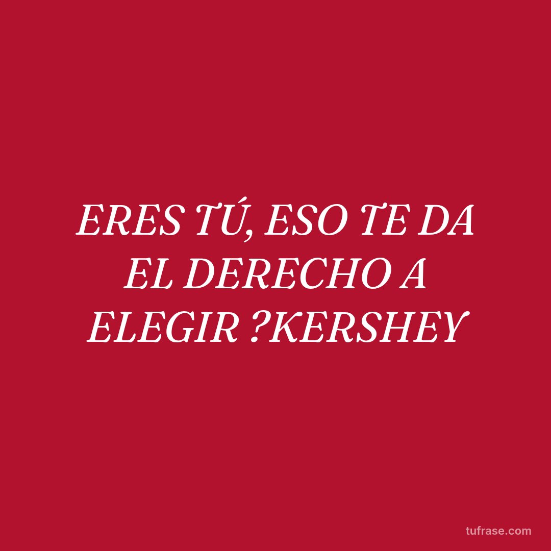 ERES TÚ, ESO TE DA EL DERECHO A ELEGIR ?KERSHEY
