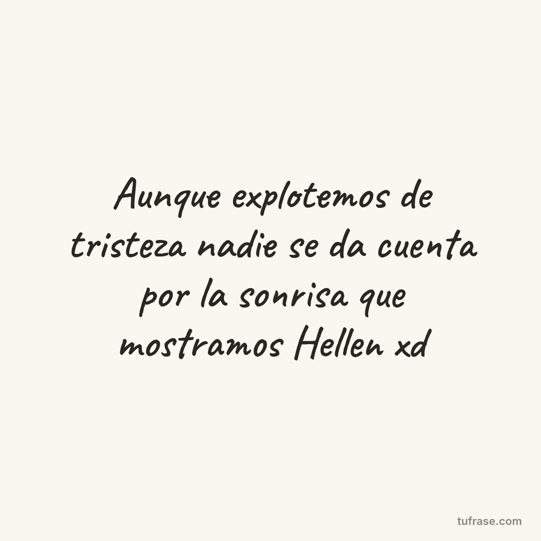Aunque explotemos de tristeza nadie se da cuenta por la sonrisa que mostramos Hellen xd