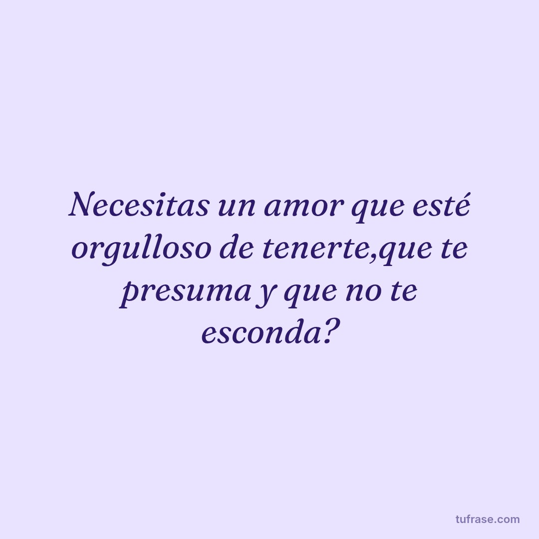 Necesitas un amor que esté orgulloso de tenerte,que te presuma y que no te esconda?