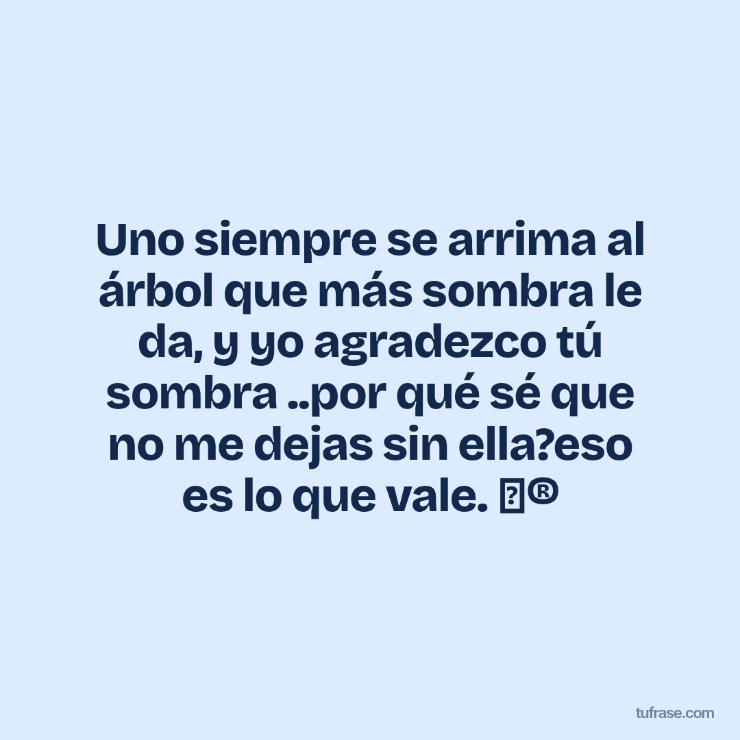 Uno siempre se arrima al árbol que más sombra le da, y yo agradezco tú sombra ..por qué sé que no me dejas sin ella?eso es lo que vale. Ⓜ️®️