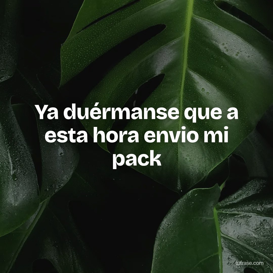 Ya duérmanse que a esta hora envio mi pack