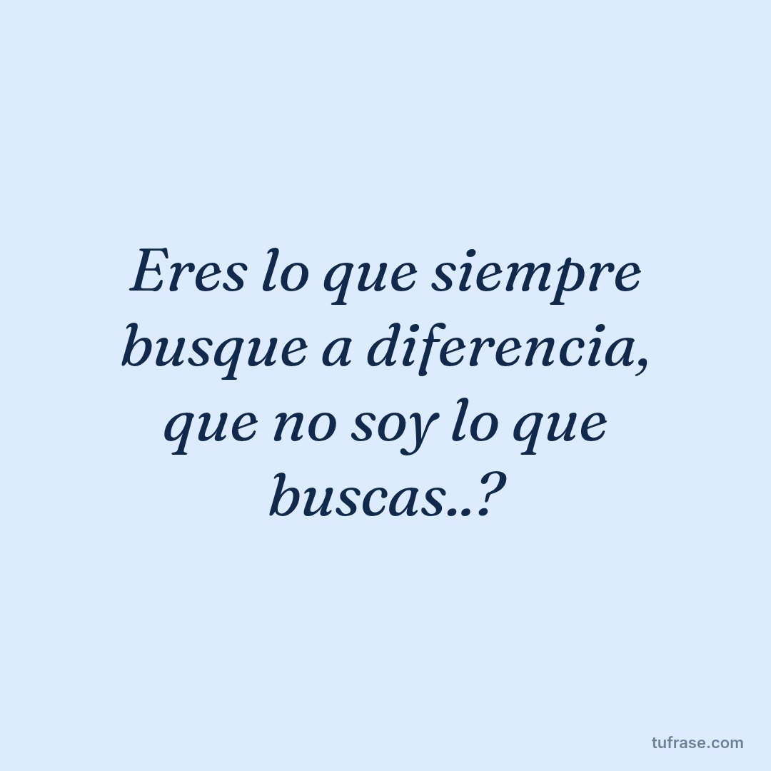 Eres lo que siempre busque a diferencia, que no soy lo que buscas..?