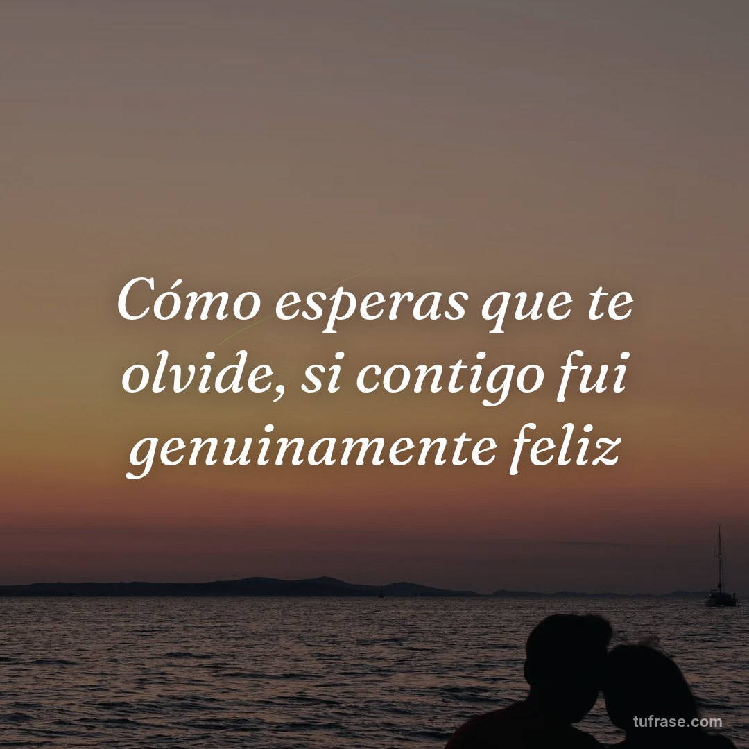 Cómo esperas que te olvide, si contigo fui genuinamente feliz