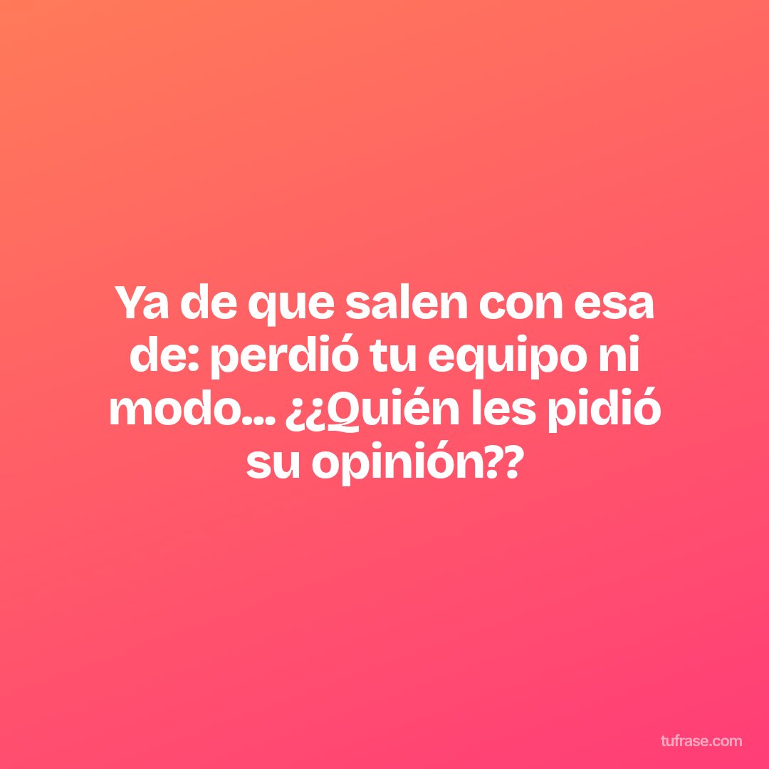 Ya de que salen con esa de: perdió tu equipo ni modo... ¿¿Quién les pidió su opinión??