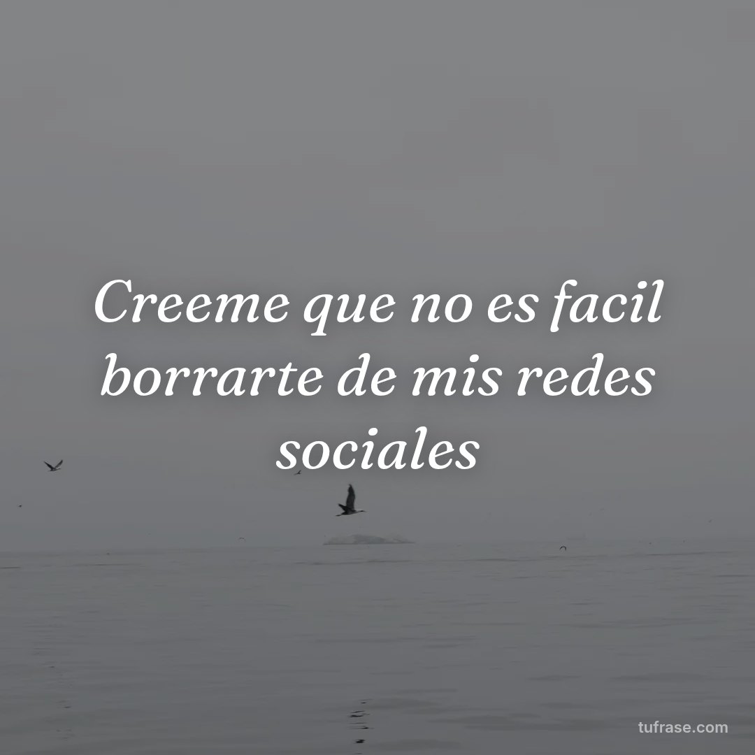 Creeme que no es facil borrarte de mis redes sociales