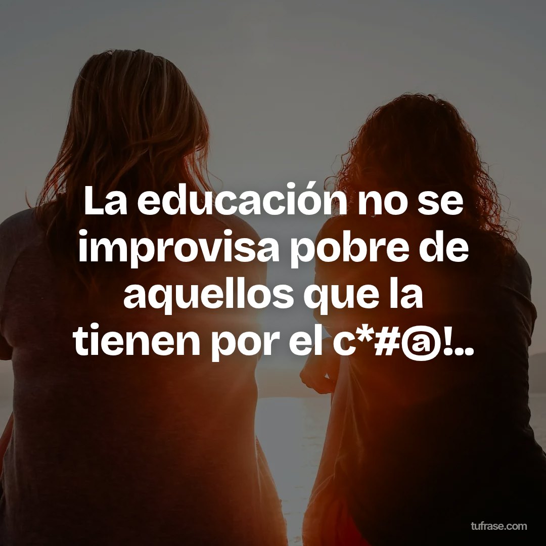 La educación no se improvisa pobre de aquellos que la tienen por el c*#@!..