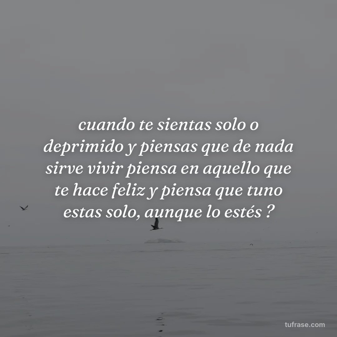 cuando te sientas solo o deprimido y piensas que de nada sirve vivir piensa en aquello que te hace feliz y piensa que tuno estas solo, aunque lo estés ?