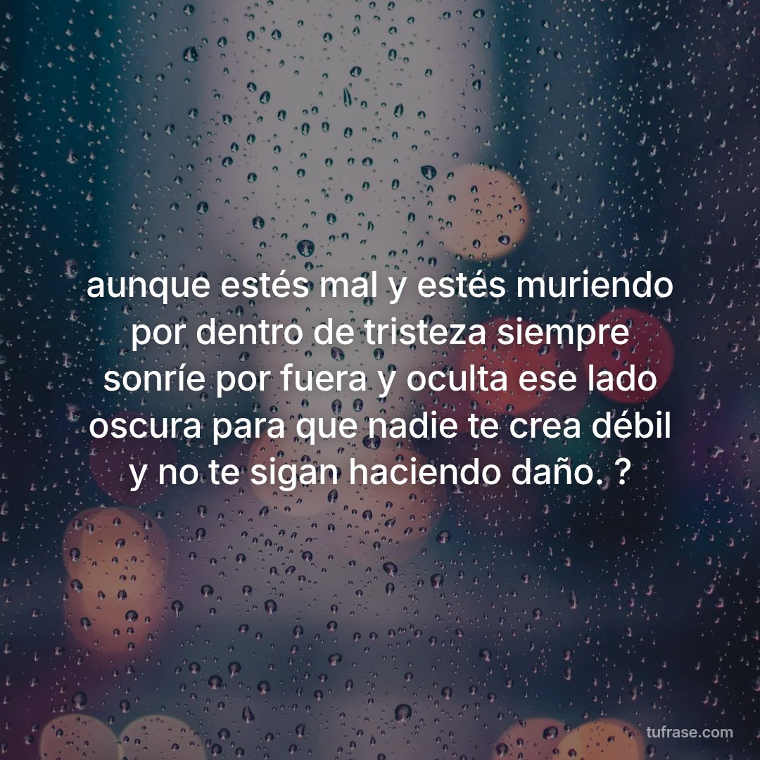 aunque estés mal y estés muriendo por dentro de tristeza siempre sonríe por fuera y oculta ese lado oscura para que nadie te crea débil y no te sigan haciendo daño. ?