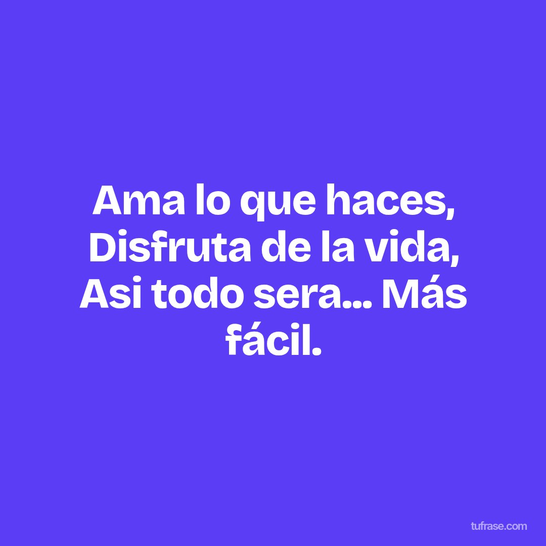 Ama lo que haces, Disfruta de la vida, Asi todo sera... Más fácil.