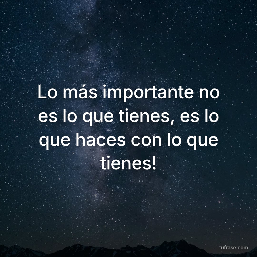 Lo más importante no es lo que tienes, es lo que haces con lo que tienes!