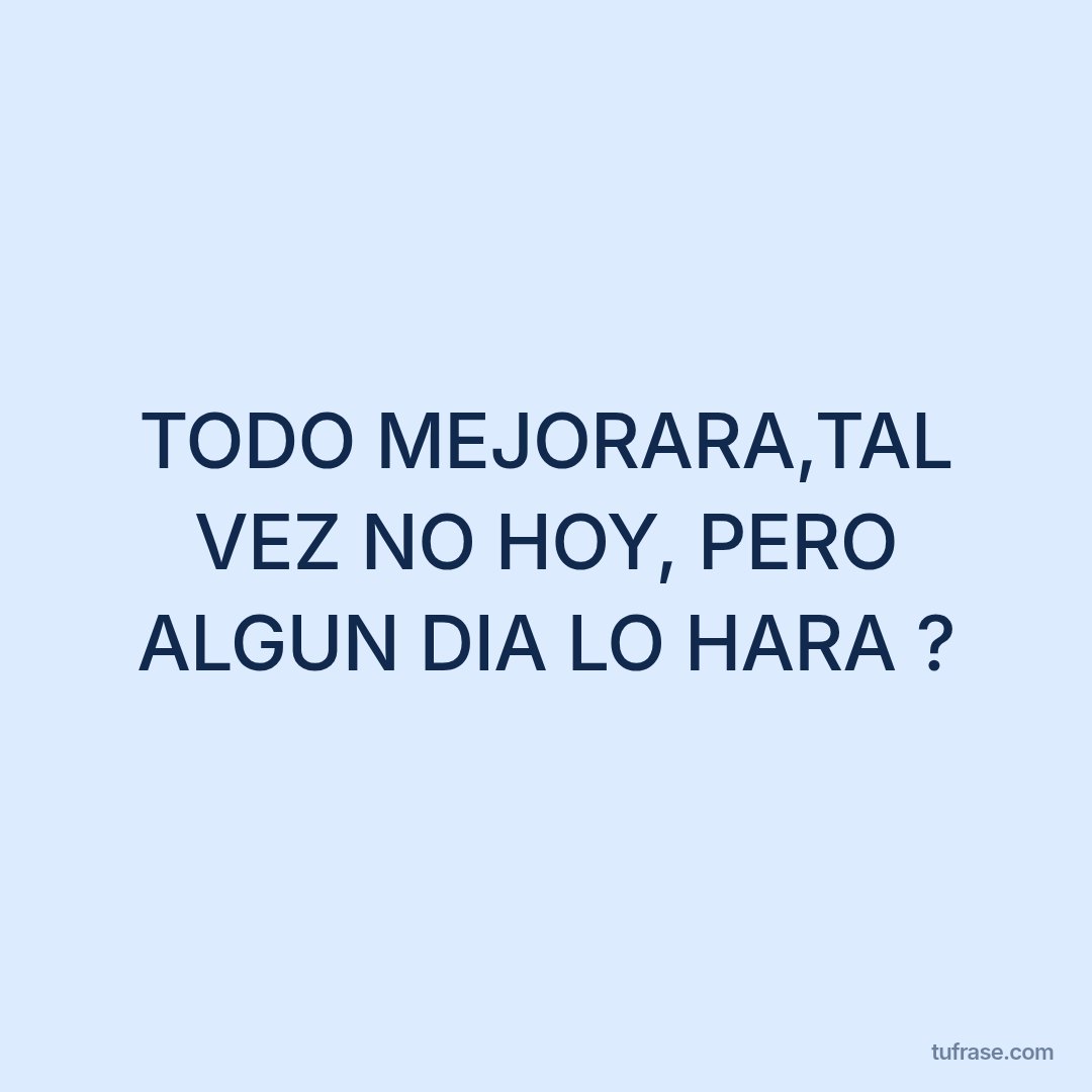 TODO MEJORARA,TAL VEZ NO HOY, PERO ALGUN DIA LO HARA ?