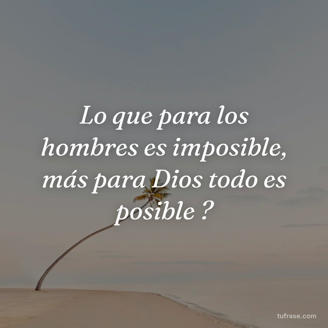 Lo que para los hombres es imposible, más para Dios todo es posible ?