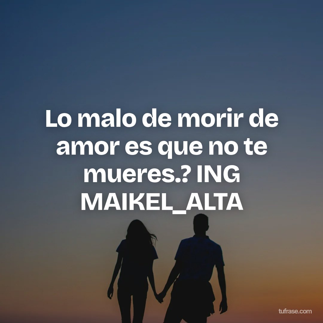 Lo malo de morir de amor es que no te mueres.? ING MAIKEL_ALTA