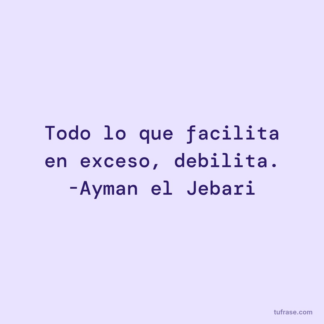 Todo lo que facilita en exceso, debilita. -Ayman el Jebari