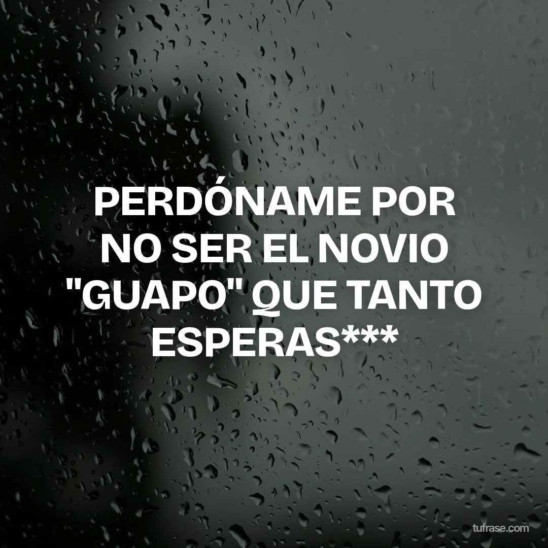 PERDÓNAME POR NO SER EL NOVIO "GUAPO" QUE TANTO ESPERAS***