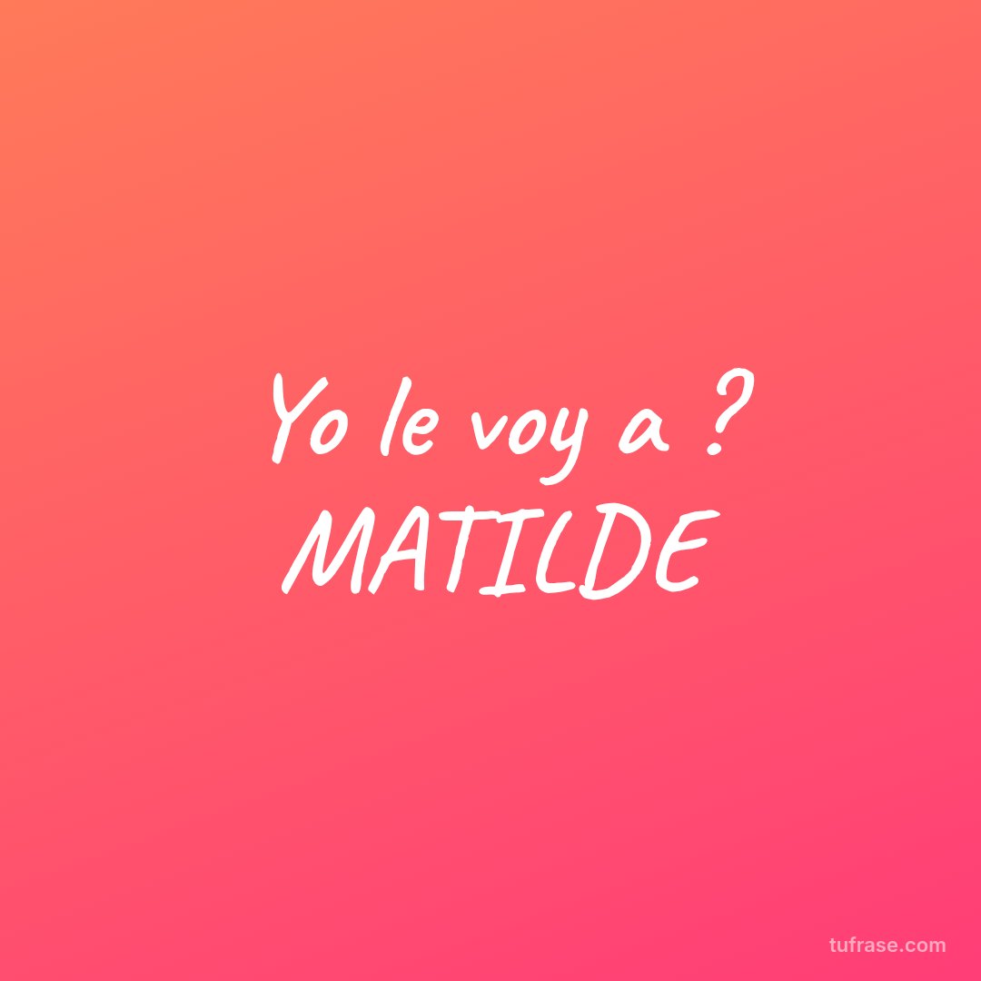 Yo le voy a ? MATILDE