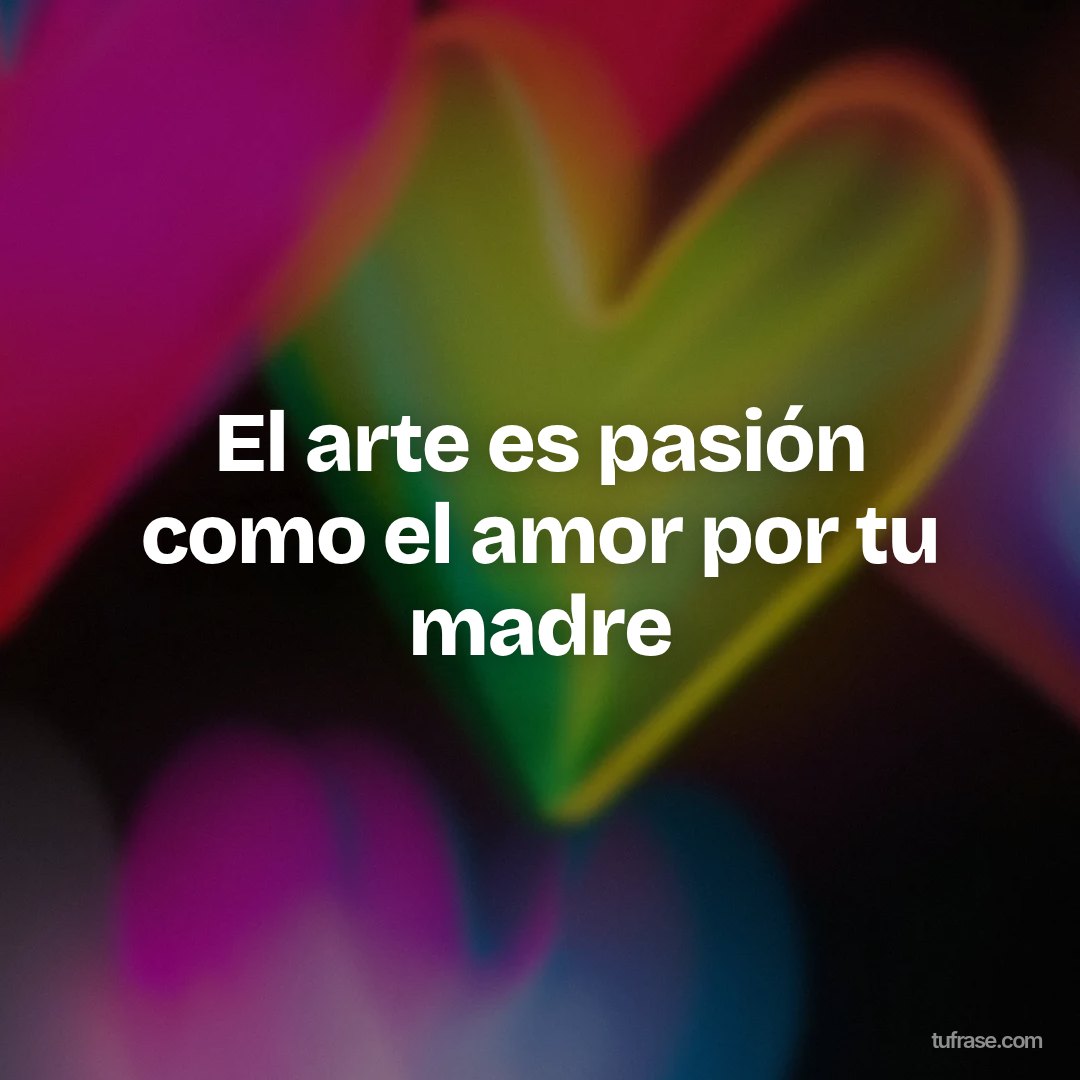 El arte es pasión como el amor por tu madre