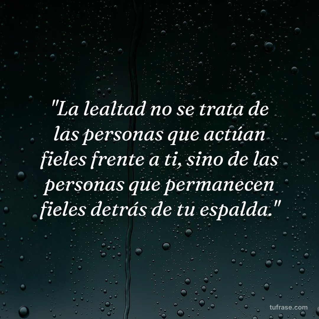 "La lealtad no se trata de las personas que actúan fieles frente a ti, sino de las personas que permanecen fieles detrás de tu espalda."