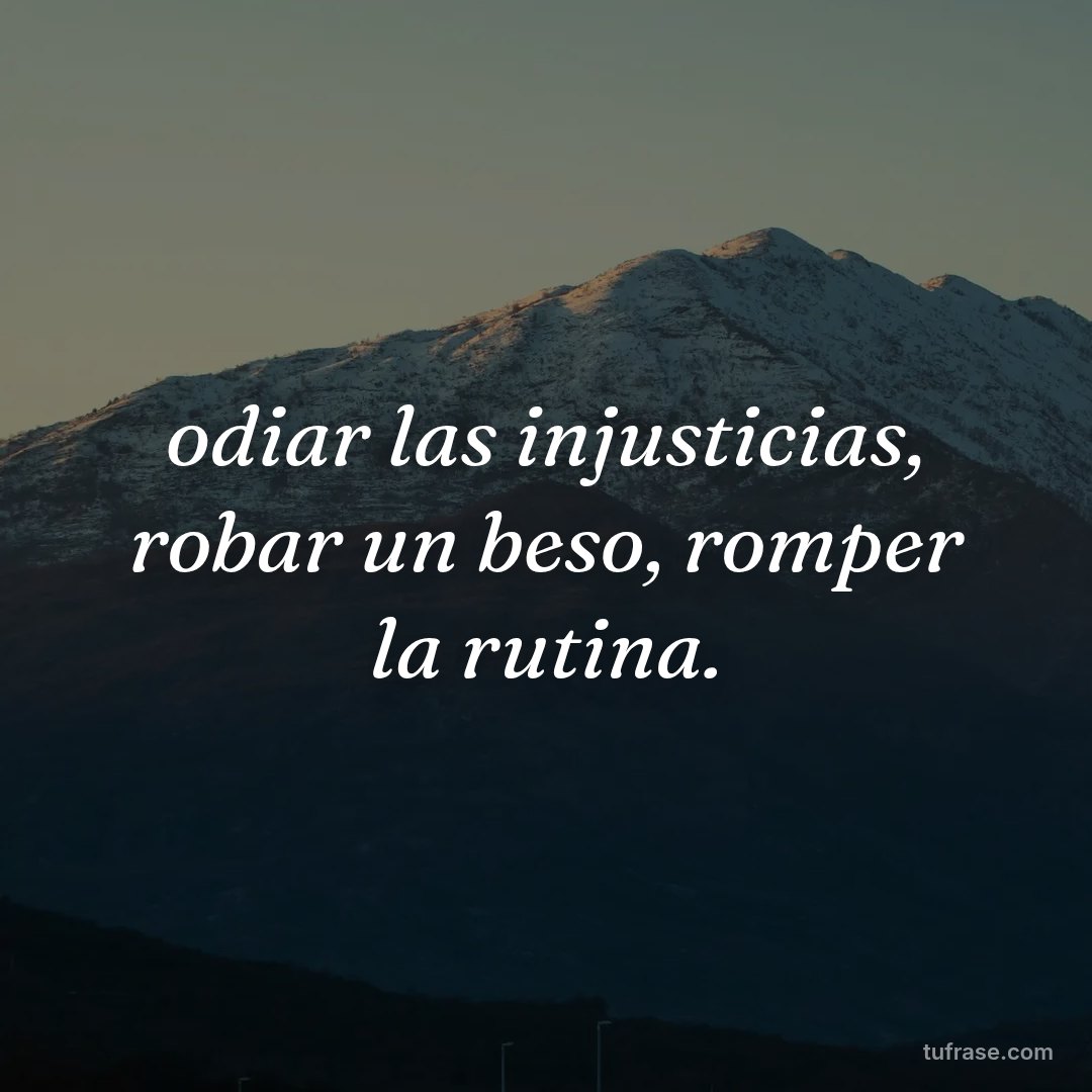 odiar las injusticias, robar un beso, romper la rutina.