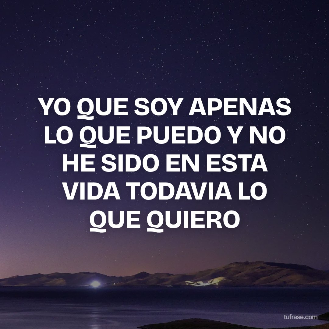 YO QUE SOY APENAS LO QUE PUEDO Y NO HE SIDO EN ESTA VIDA TODAVIA LO QUE QUIERO