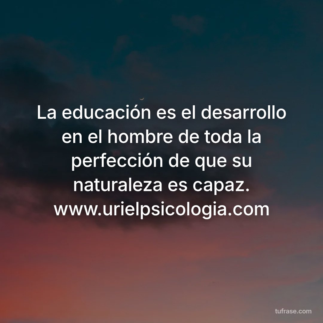 La educación es el desarrollo en el hombre de toda la perfección de que su naturaleza es capaz. www.urielpsicologia.com