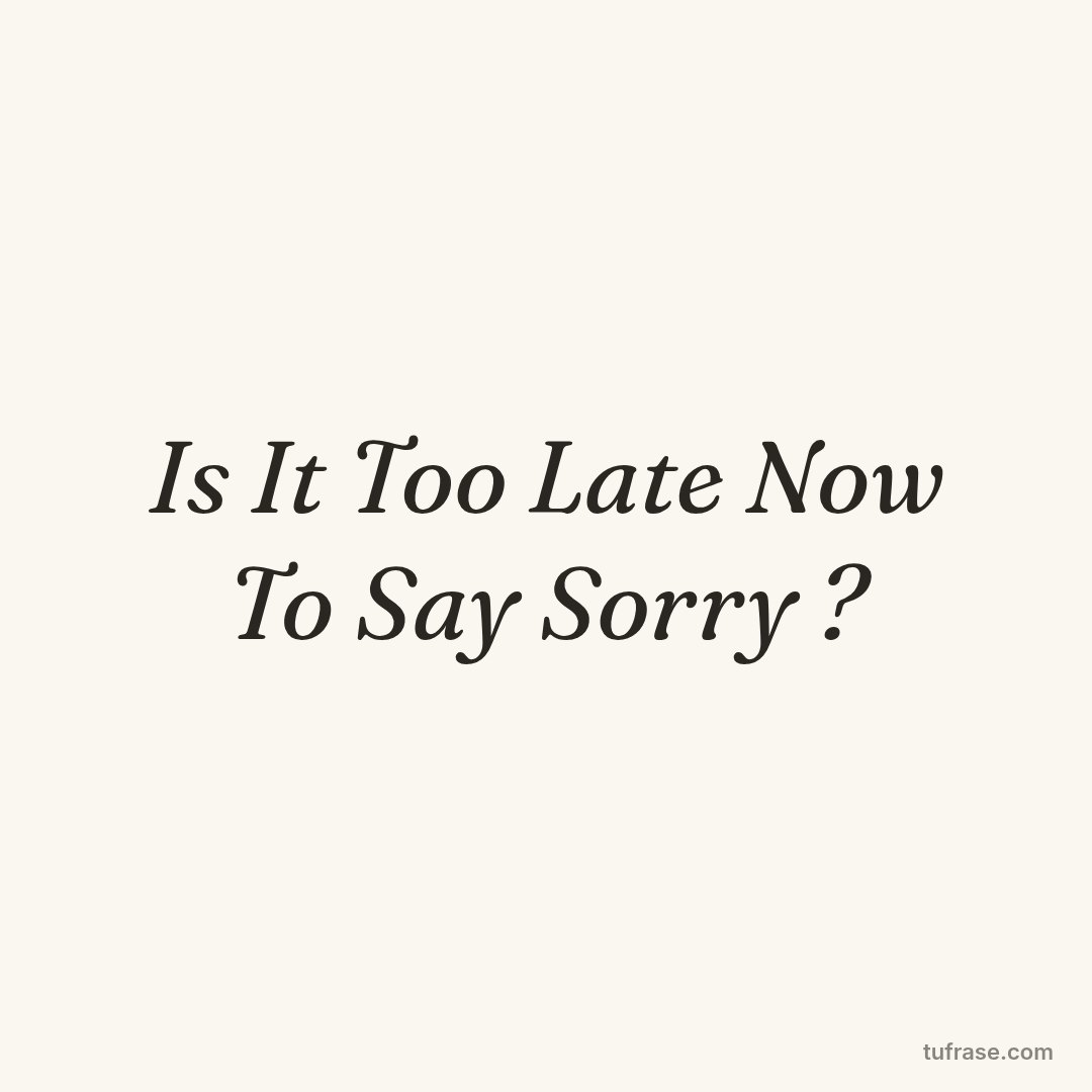 Is It Too Late Now To Say Sorry ?