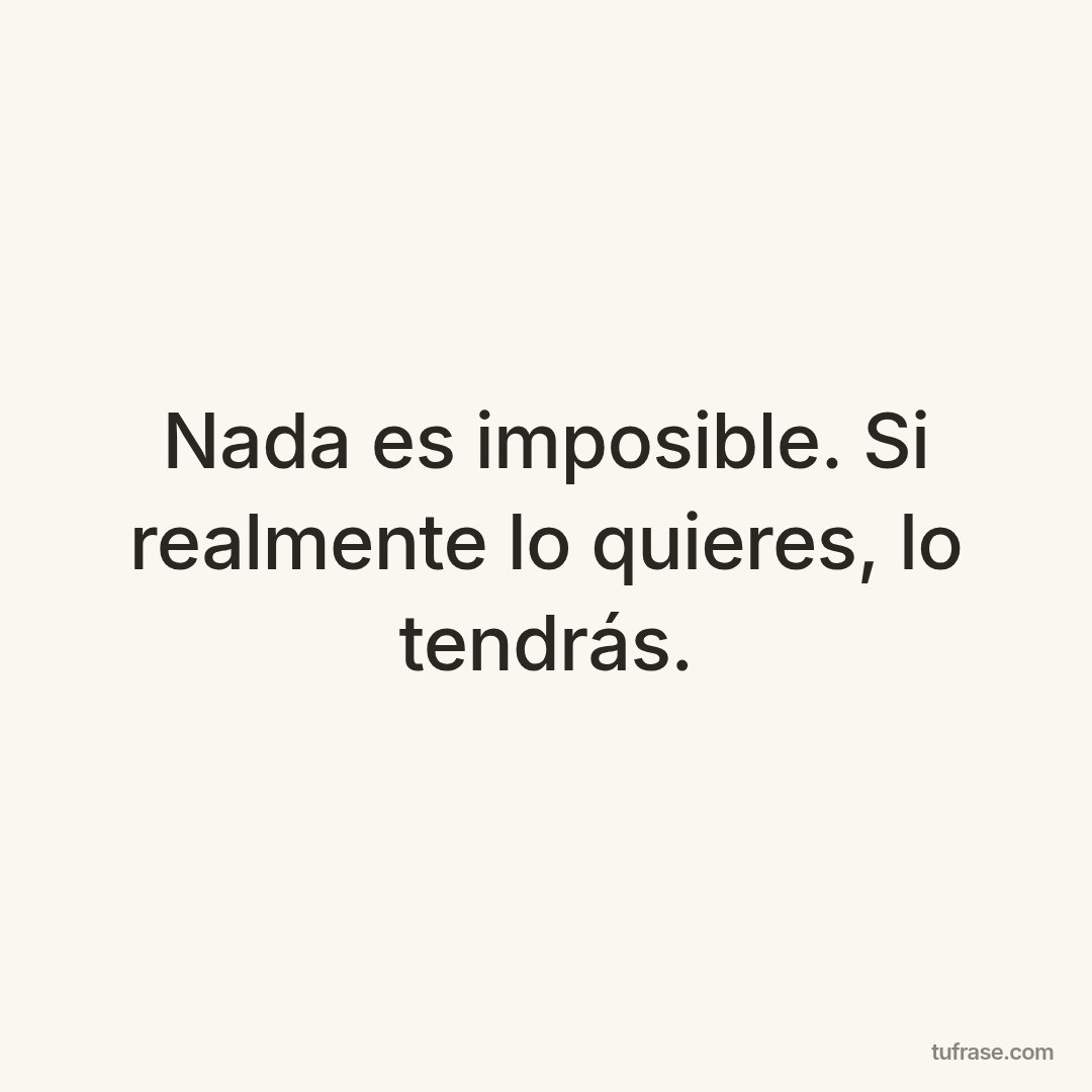 Nada es imposible. Si realmente lo quieres, lo tendrás.