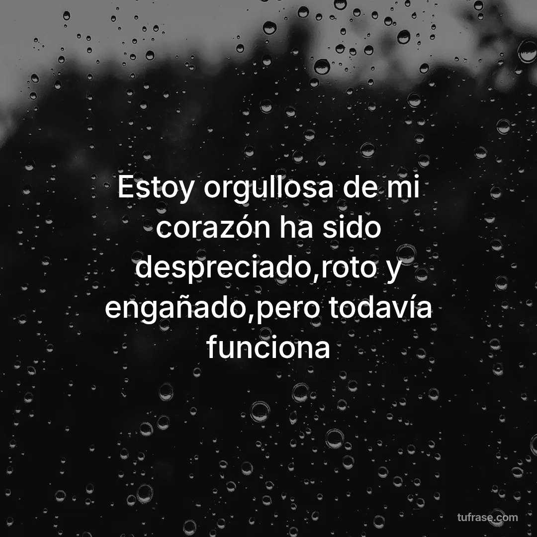 Estoy orgullosa de mi corazón ha sido despreciado,roto y engañado,pero todavía funciona