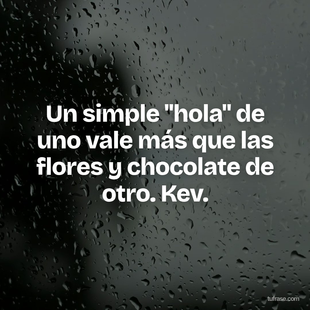 Un simple "hola" de uno vale más que las flores y chocolate de otro. Kev.
