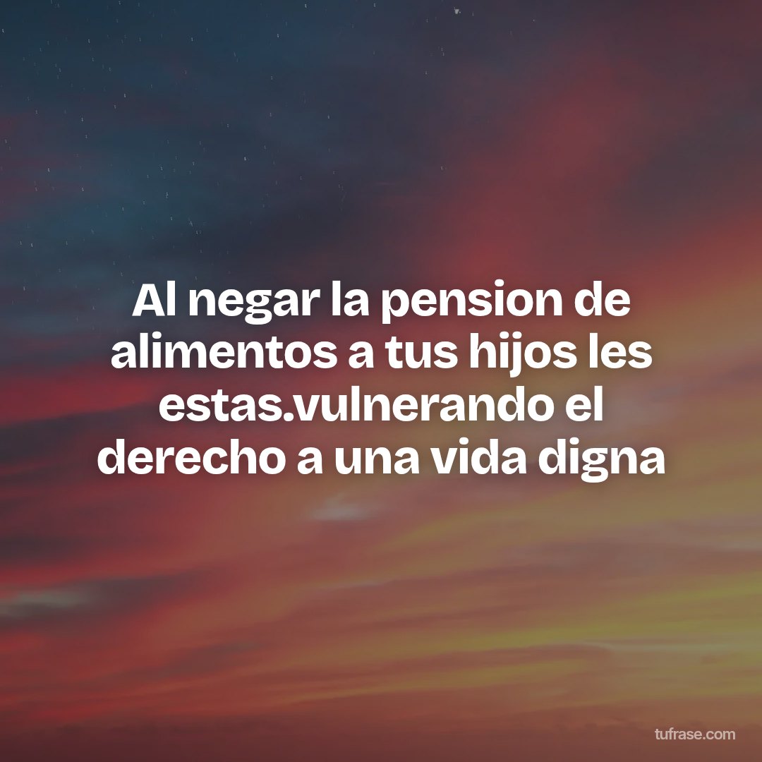 Al negar la pension de alimentos a tus hijos les estas.vulnerando el derecho a una vida digna