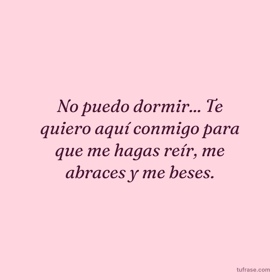 No puedo dormir... Te quiero aquí conmigo para que me hagas reír, me abraces y me beses.
