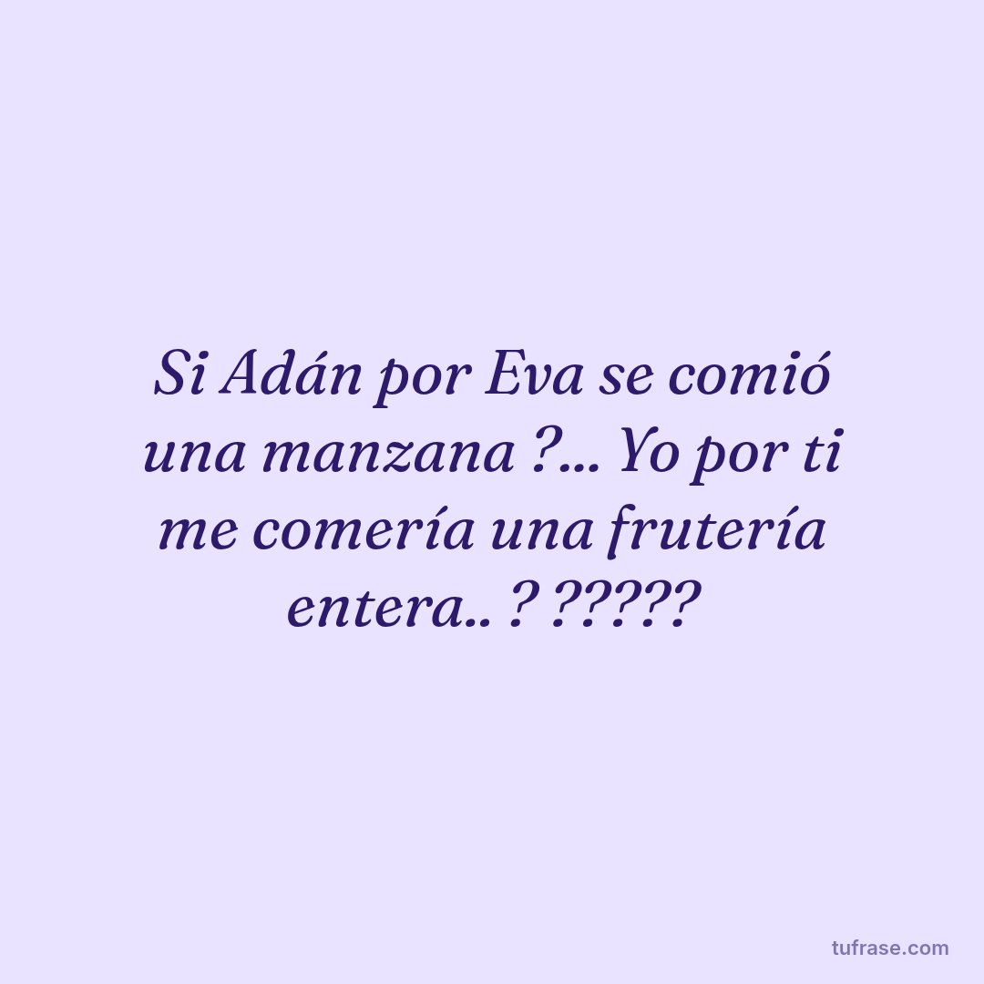 Si Adán por Eva se comió una manzana ?... Yo por ti me comería una frutería entera.. ? ?????