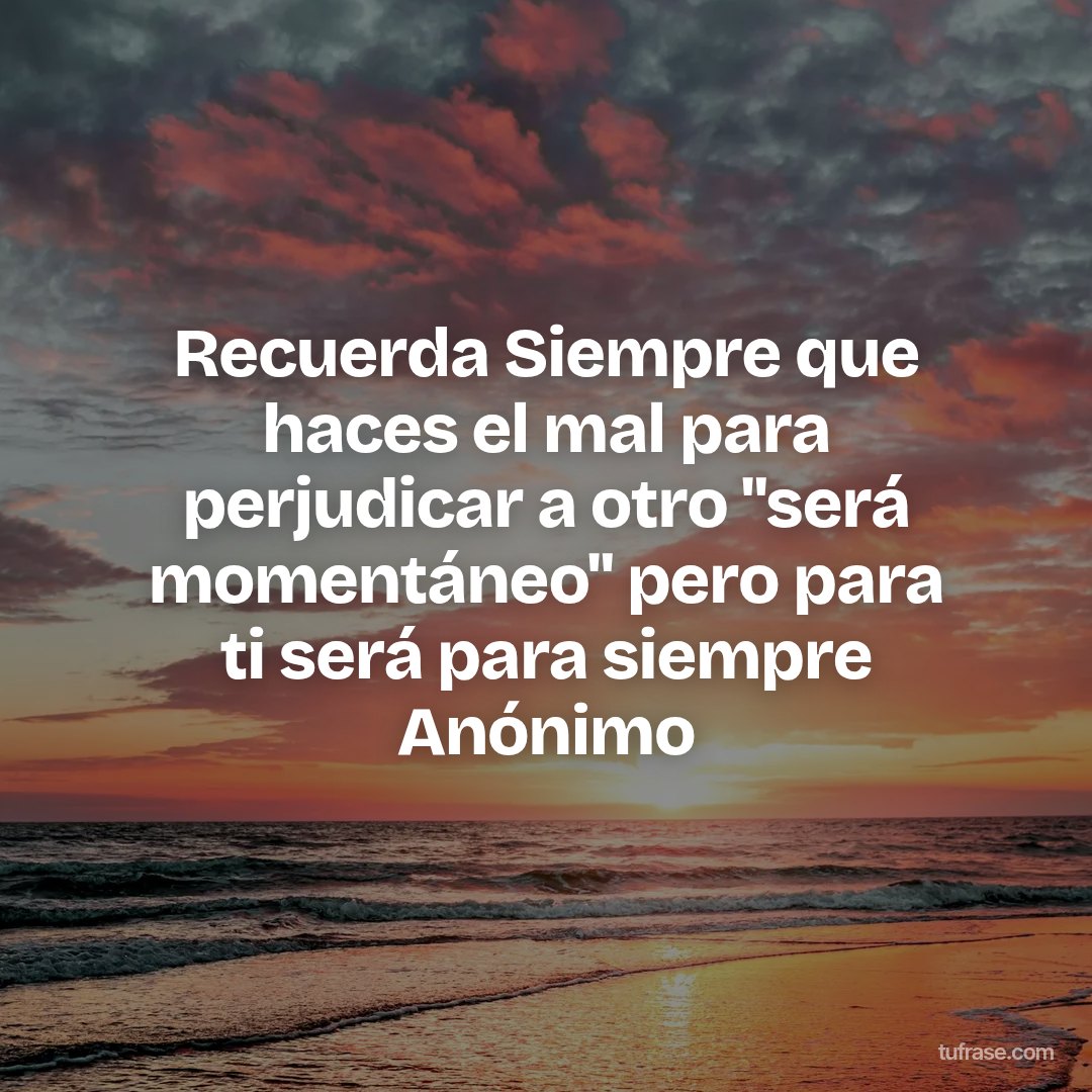 Recuerda Siempre que haces el mal para perjudicar a otro "será momentáneo" pero para ti será para siempre Anónimo