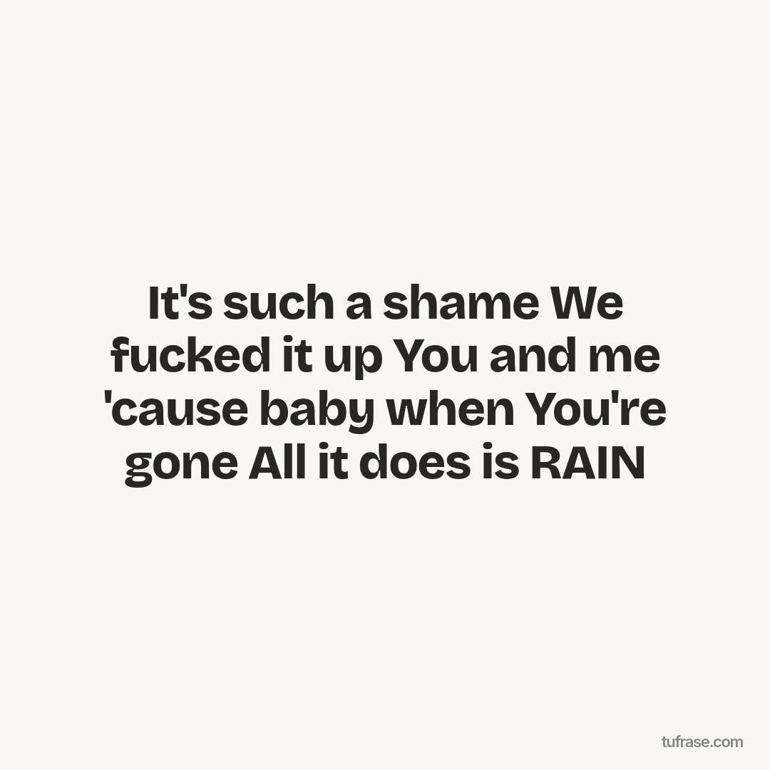 It's such a shame We fucked it up You and me 'cause baby when You're gone All it does is RAIN