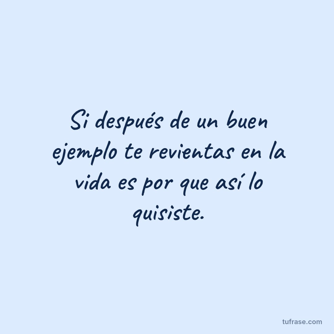 Si después de un buen ejemplo te revientas en la vida es por que así lo quisiste.