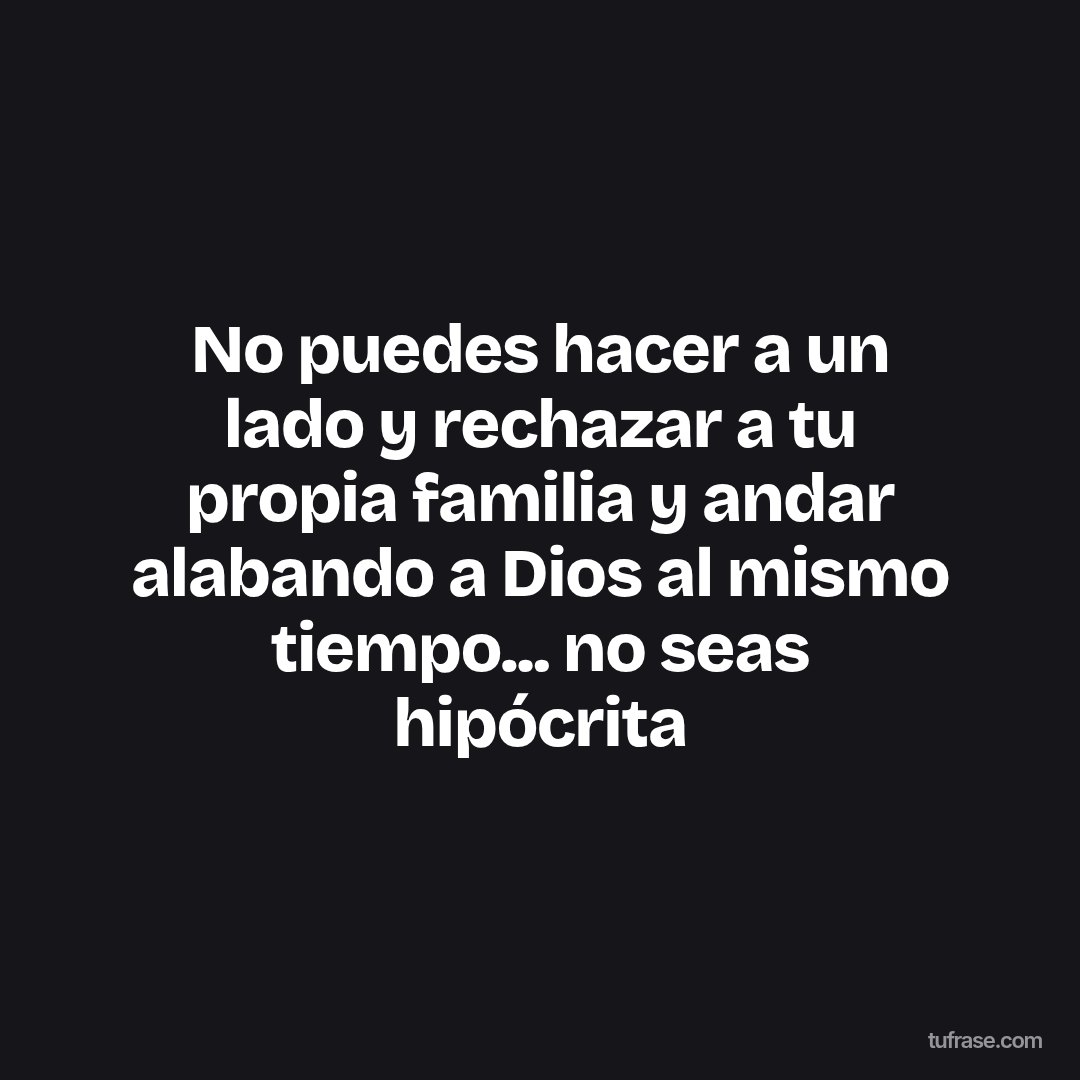 No puedes hacer a un lado y rechazar a tu propia familia y andar alabando a Dios al mismo tiempo... no seas hipócrita