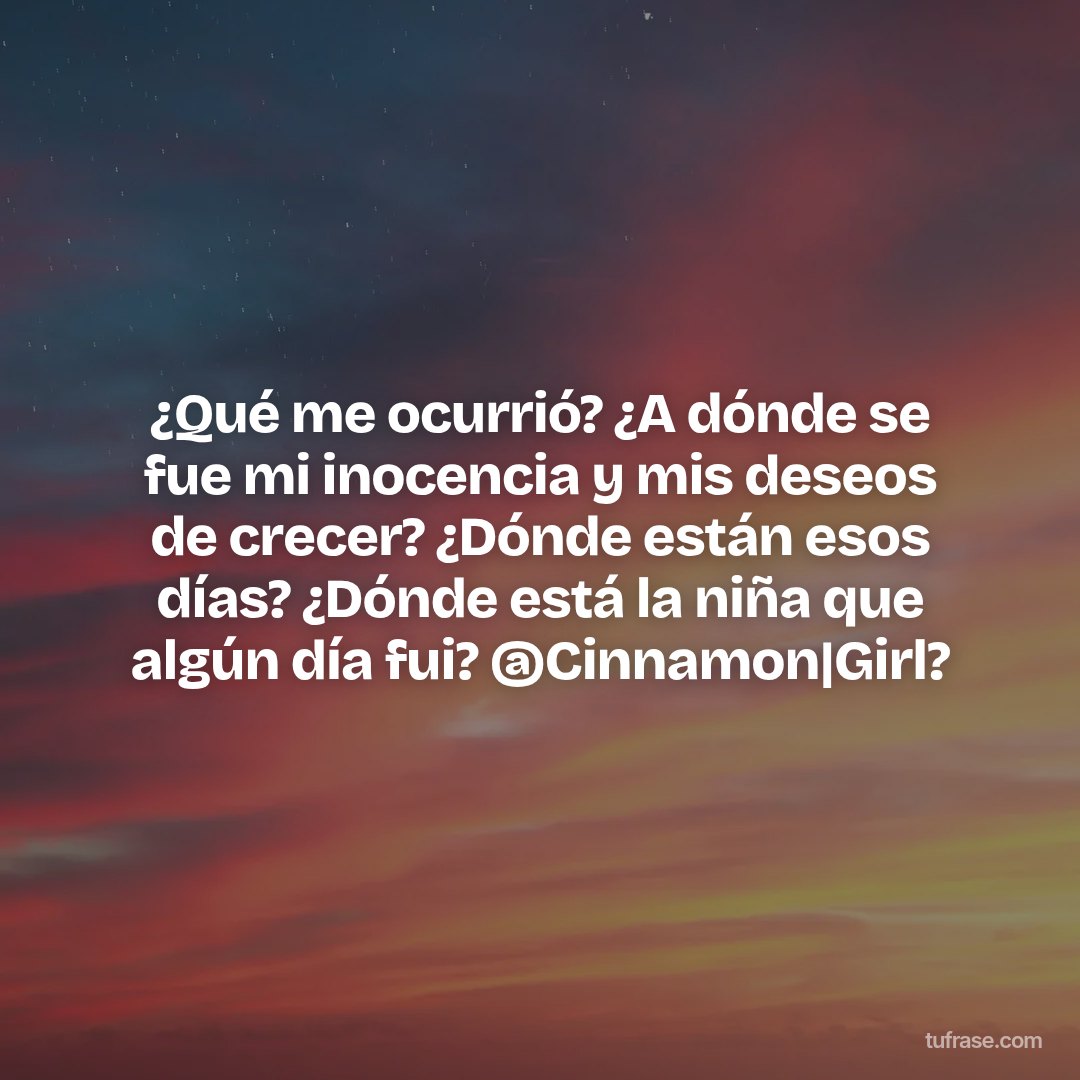 ¿Qué me ocurrió? ¿A dónde se fue mi inocencia y mis deseos de crecer? ¿Dónde están esos días? ¿Dónde está la niña que algún día fui? @Cinnamon|Girl?